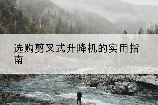 安义剪叉式升降机怎么选-选购剪叉式升降机的实用指南