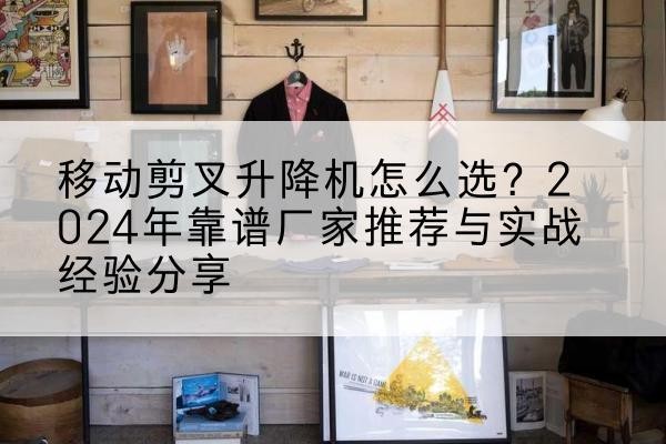 安义升降平台厂家推荐-移动剪叉升降机怎么选?2024年靠谱厂家推荐与实战经验分享