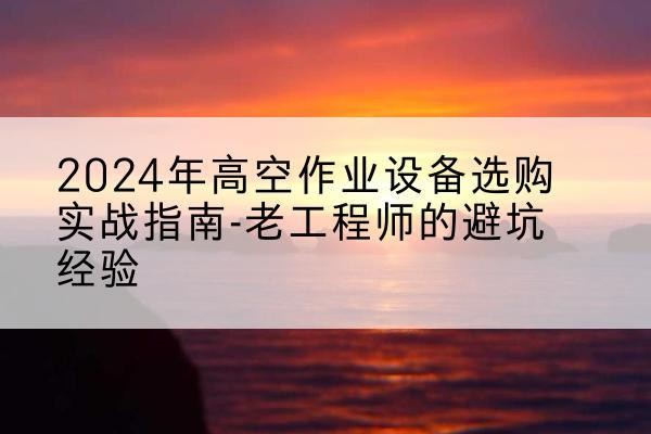 安义高空作业升降机厂家推荐-2024年高空作业设备选购实战指南-老工程师的避坑经验