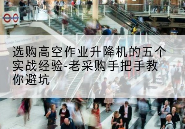 安义高空作业升降机厂家-选购高空作业升降机的五个实战经验-老采购手把手教你避坑