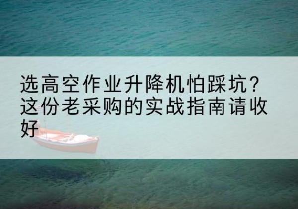 安义高空作业升降机厂家推荐-选高空作业升降机怕踩坑？这份老采购的实战指南请收好