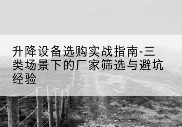 安义移动式升降机厂家推荐-升降设备选购实战指南-三类场景下的厂家筛选与避坑经验
