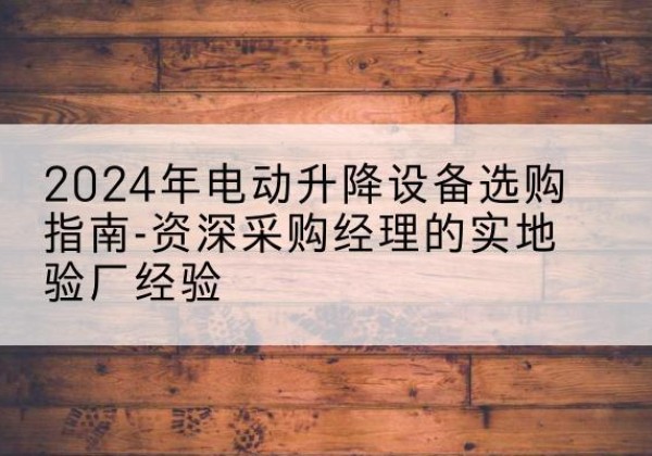 安义电动剪叉升降平台厂家-2024年电动升降设备选购指南-资深采购经理的实地验厂经验