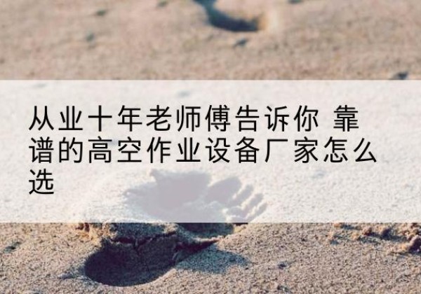 安义高空作业升降机厂家推荐-从业十年老师傅告诉你 靠谱的高空作业设备厂家怎么选