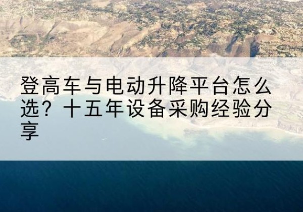 安义登高车厂家厂家-登高车与电动升降平台怎么选？十五年设备采购经验分享