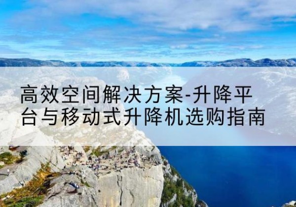 安义升降平台厂家-*空间解决方案-升降平台与移动式升降机选购指南