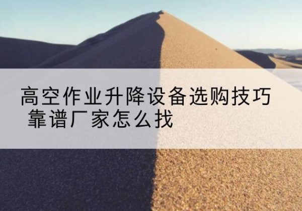 安义电动升降平台厂家推荐-高空作业升降设备选购技巧 靠谱厂家怎么找