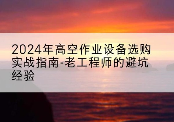 安义高空作业升降机厂家推荐-2024年高空作业设备选购实战指南-老工程师的避坑经验